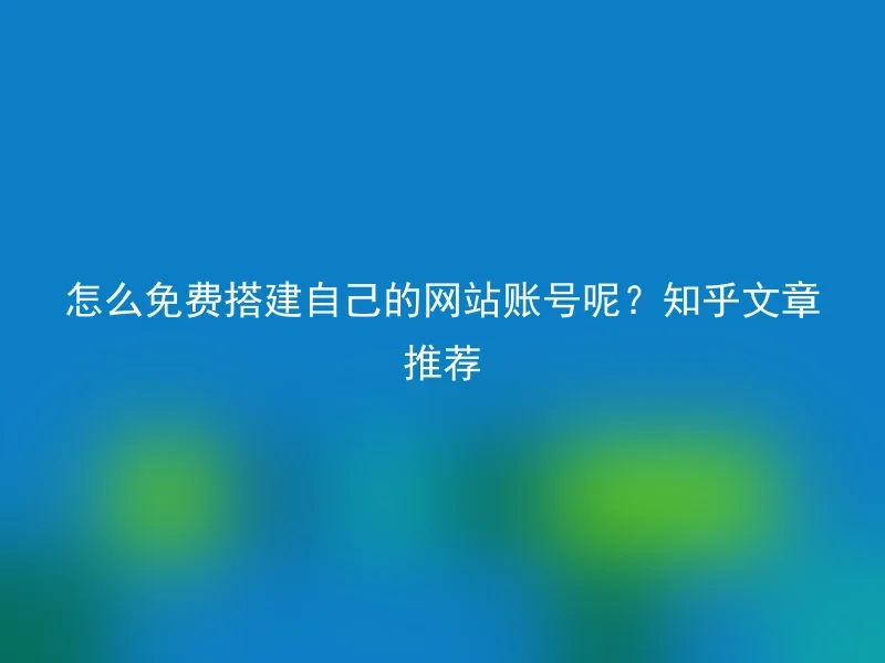 怎么免费搭建自己的网站账号呢？知乎文章推荐