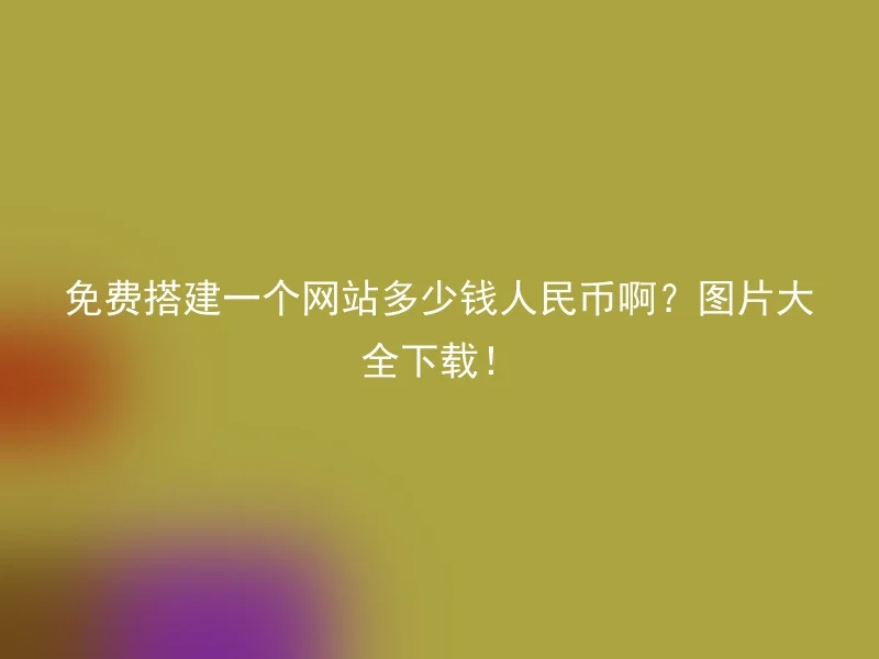 免费搭建一个网站多少钱人民币啊？图片大全下载！