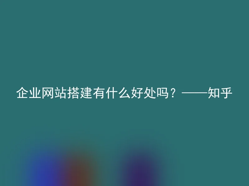 企业网站搭建有什么好处吗？——知乎