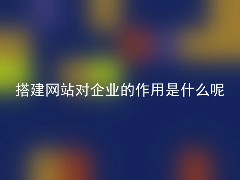 搭建网站对企业的作用是什么呢