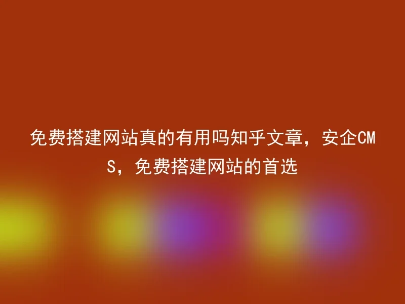 免费搭建网站真的有用吗知乎文章，安企CMS，免费搭建网站的首选