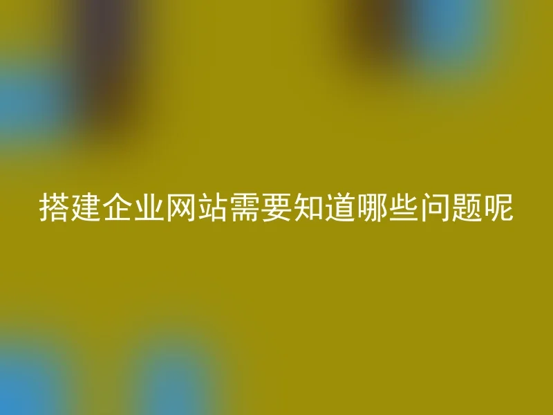 搭建企业网站需要知道哪些问题呢