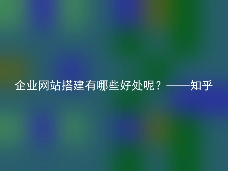 企业网站搭建有哪些好处呢？——知乎