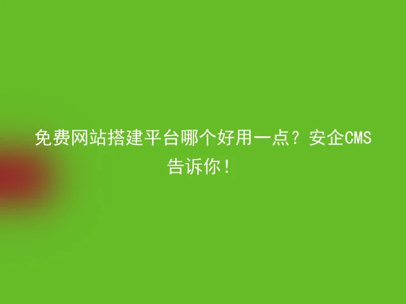 免费网站搭建平台哪个好用一点？安企CMS告诉你！