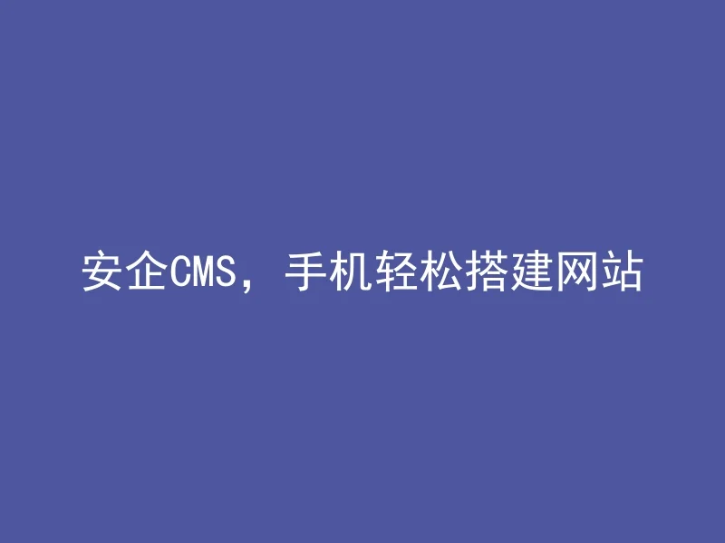 安企CMS，手机轻松搭建网站