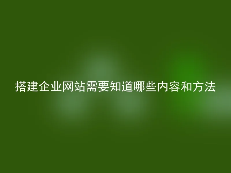 搭建企业网站需要知道哪些内容和方法