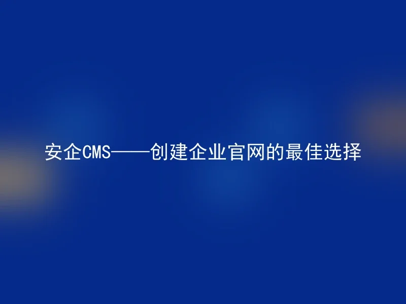 安企CMS——创建企业官网的最佳选择