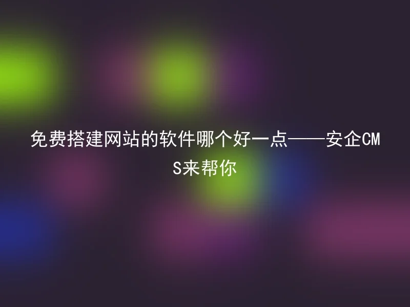 免费搭建网站的软件哪个好一点——安企CMS来帮你