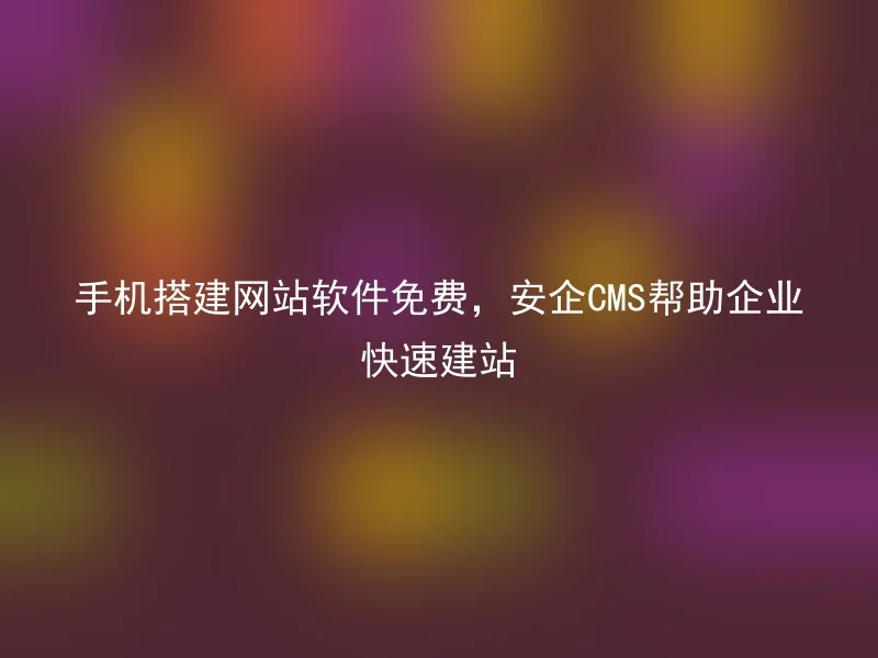 手机搭建网站软件免费，安企CMS帮助企业快速建站