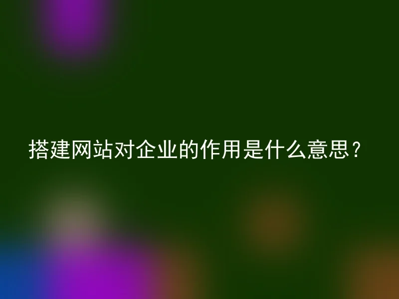 搭建网站对企业的作用是什么意思？