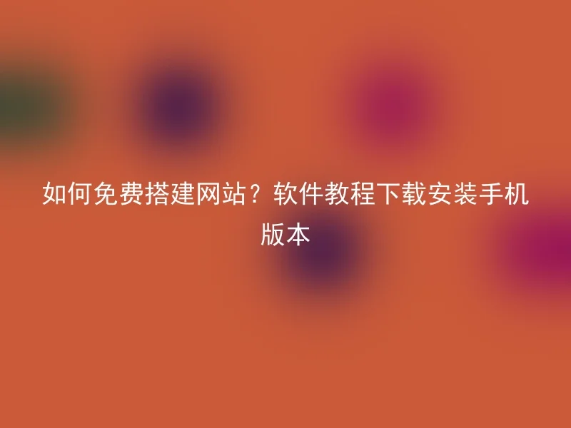 如何免费搭建网站？软件教程下载安装手机版本