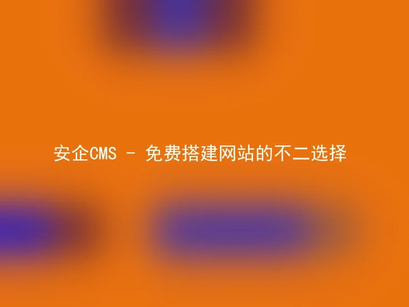 安企CMS - 免费搭建网站的不二选择