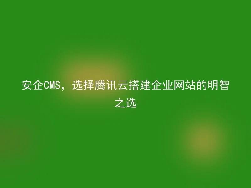 安企CMS，选择腾讯云搭建企业网站的明智之选