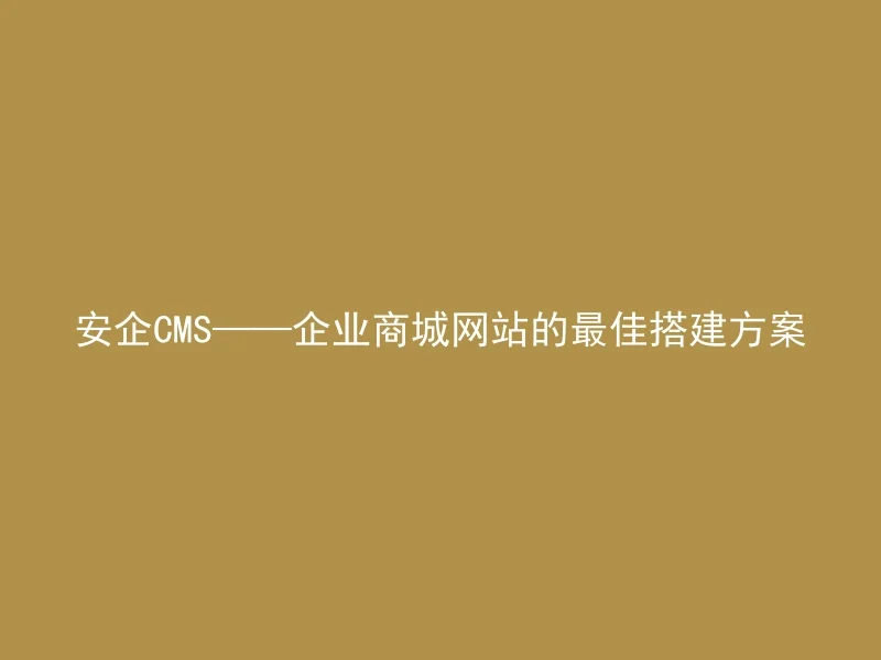 安企CMS——企业商城网站的最佳搭建方案