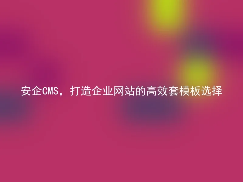 安企CMS，打造企业网站的高效套模板选择