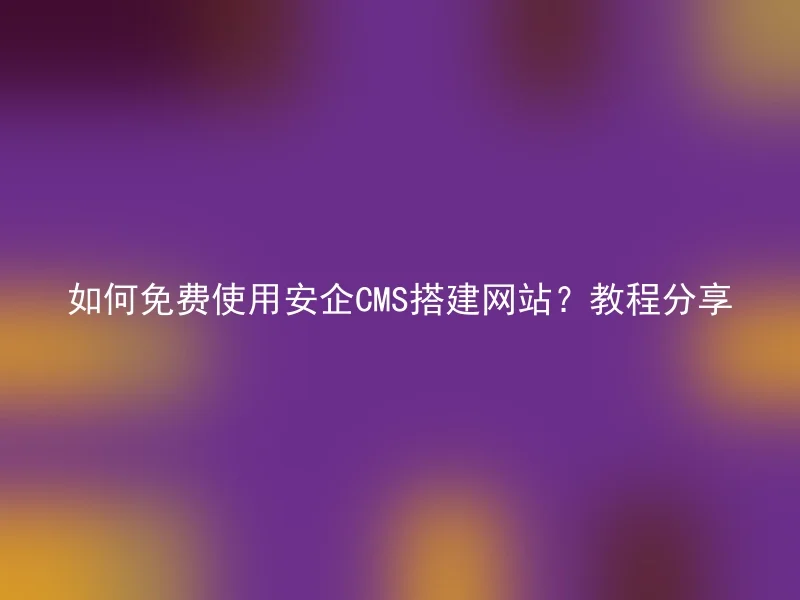 如何免费使用安企CMS搭建网站？教程分享