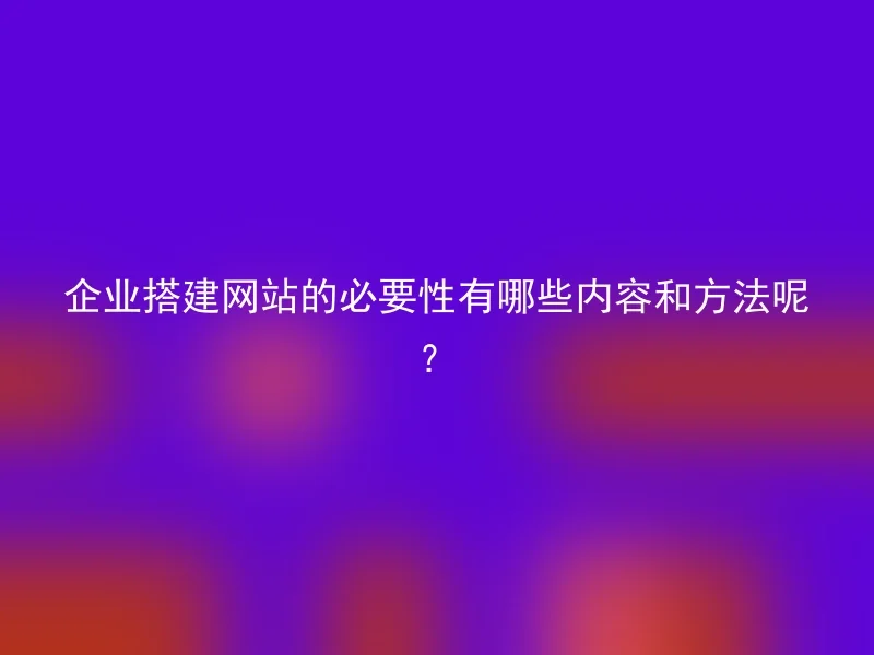 企业搭建网站的必要性有哪些内容和方法呢？