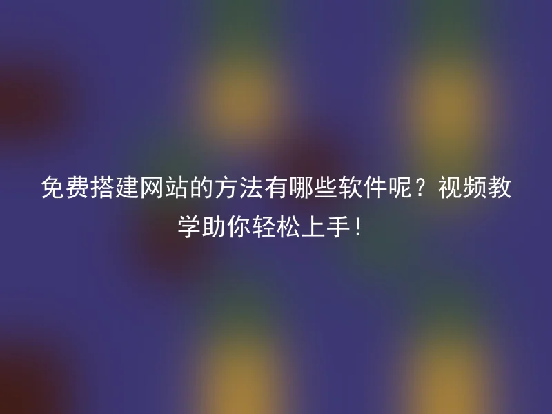 免费搭建网站的方法有哪些软件呢？视频教学助你轻松上手！