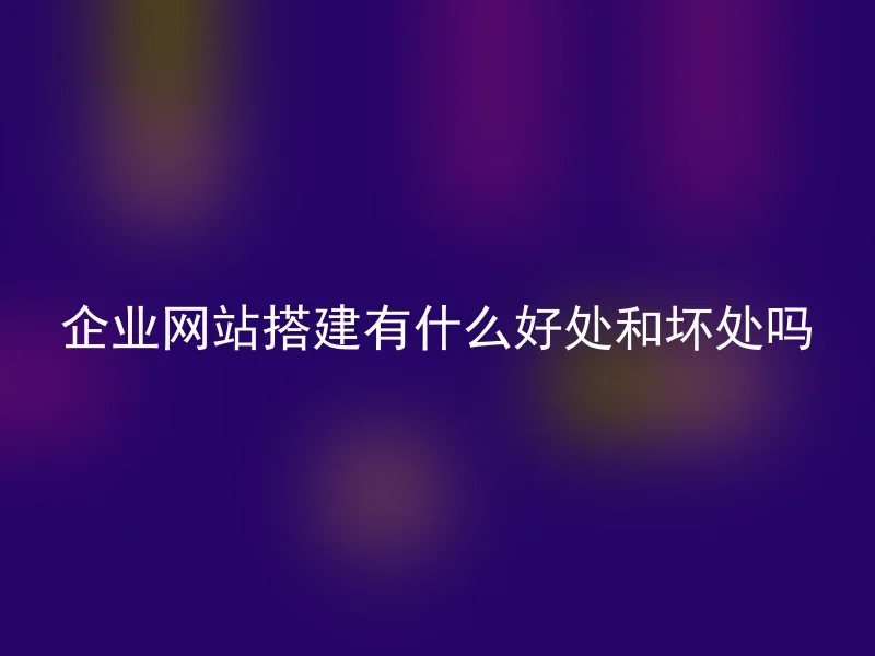 企业网站搭建有什么好处和坏处吗