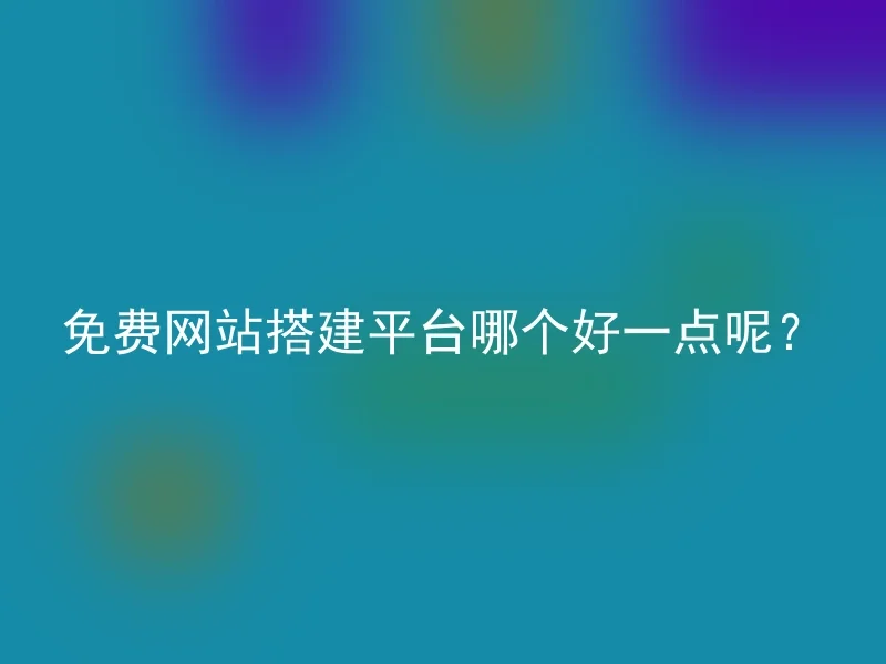 免费网站搭建平台哪个好一点呢？