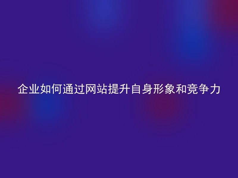 企业如何通过网站提升自身形象和竞争力