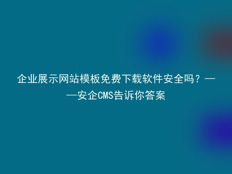 企业展示网站模板免费下载软件安全吗？——安企CMS告诉你答案