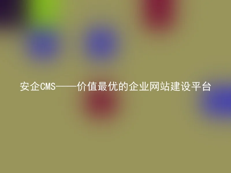 安企CMS——价值最优的企业网站建设平台