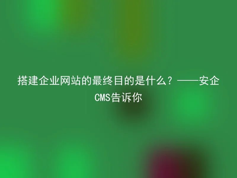 搭建企业网站的最终目的是什么？——安企CMS告诉你