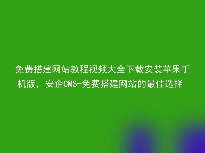 免费搭建网站教程视频大全下载安装苹果手机版，安企CMS-免费搭建网站的最佳选择