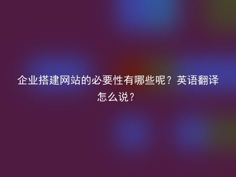 企业搭建网站的必要性有哪些呢？英语翻译怎么说？