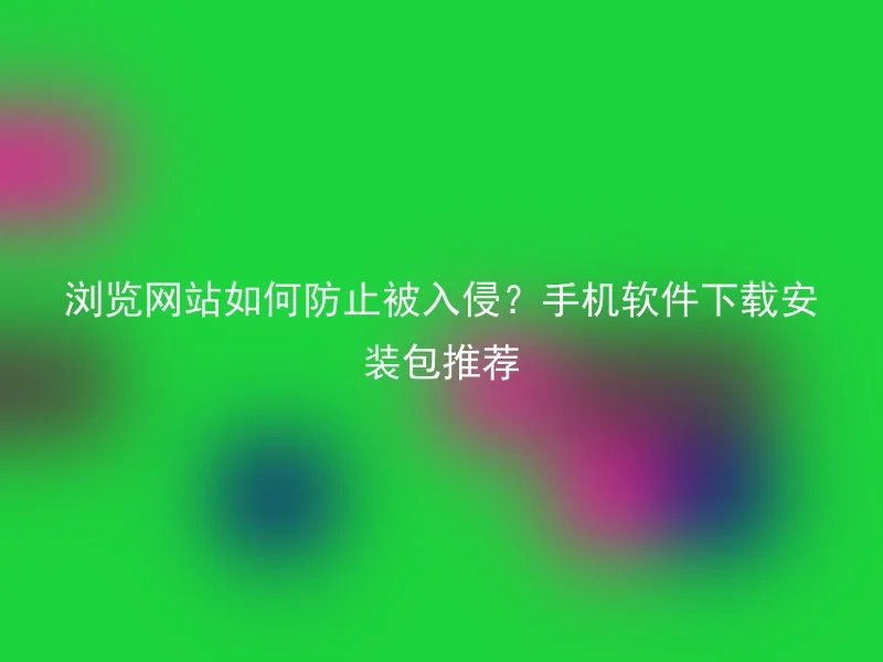 浏览网站如何防止被入侵？手机软件下载安装包推荐