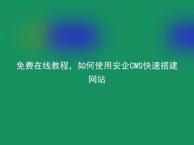 免费在线教程，如何使用安企CMS快速搭建网站