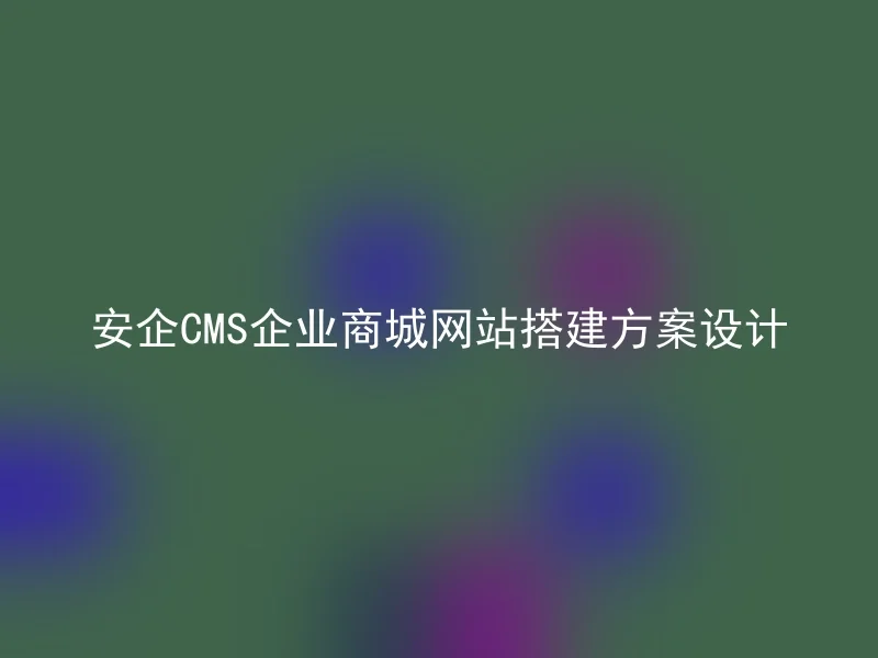 安企CMS企业商城网站搭建方案设计