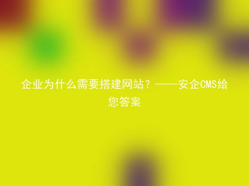 企业为什么需要搭建网站？——安企CMS给您答案