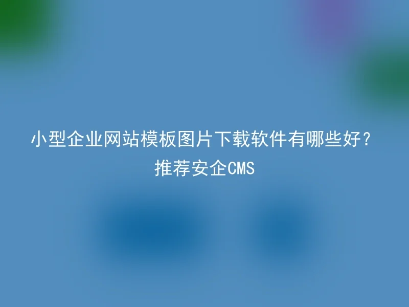 小型企业网站模板图片下载软件有哪些好？推荐安企CMS