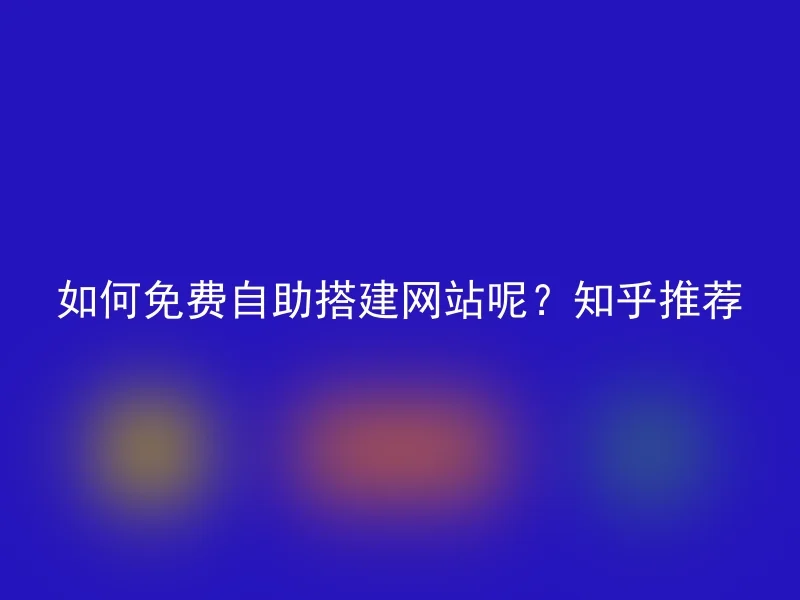 如何免费自助搭建网站呢？知乎推荐