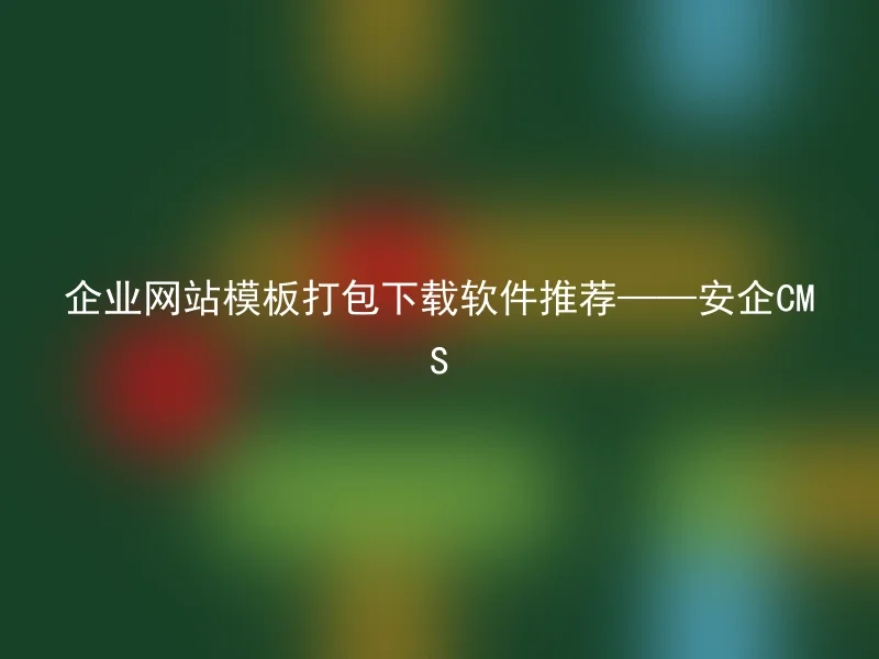 企业网站模板打包下载软件推荐——安企CMS