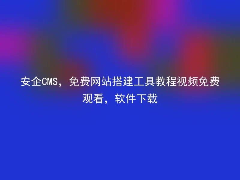 安企CMS，免费网站搭建工具教程视频免费观看，软件下载