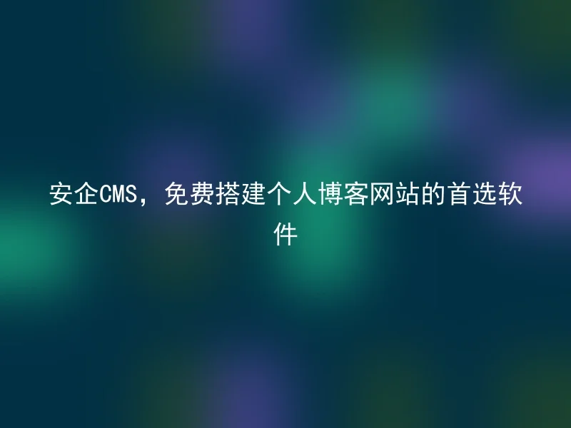 安企CMS，免费搭建个人博客网站的首选软件