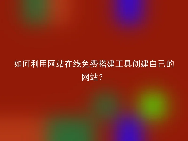 如何利用网站在线免费搭建工具创建自己的网站？