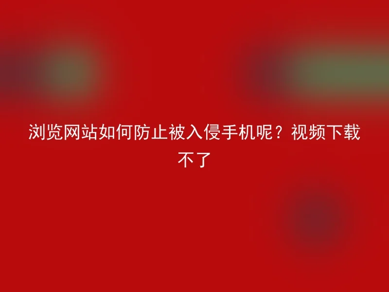 浏览网站如何防止被入侵手机呢？视频下载不了