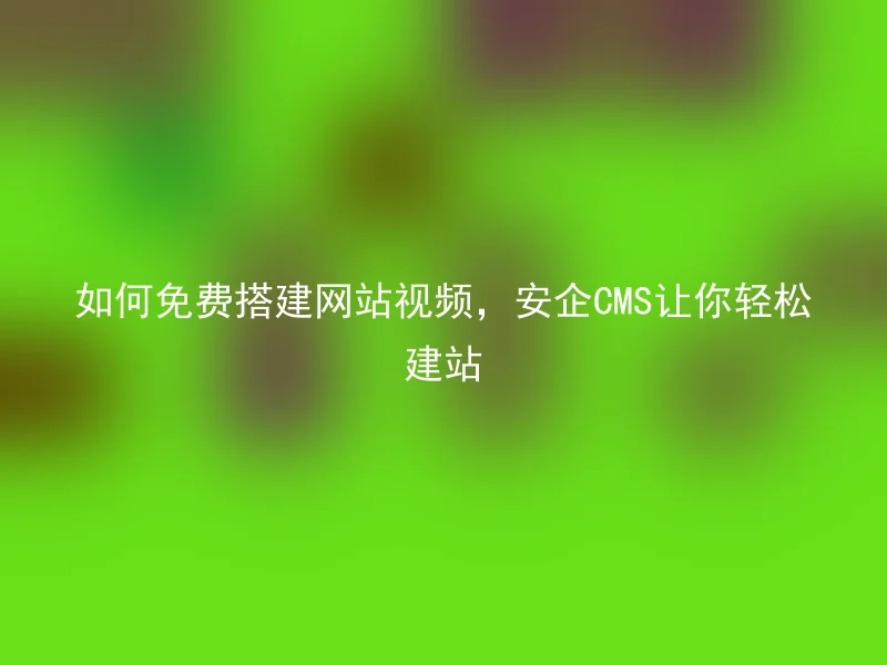 如何免费搭建网站视频，安企CMS让你轻松建站