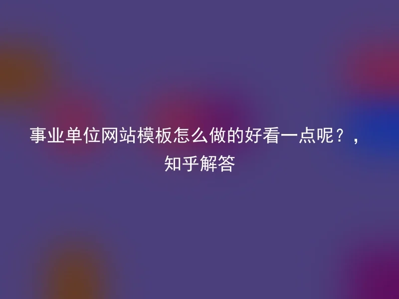 事业单位网站模板怎么做的好看一点呢？，知乎解答