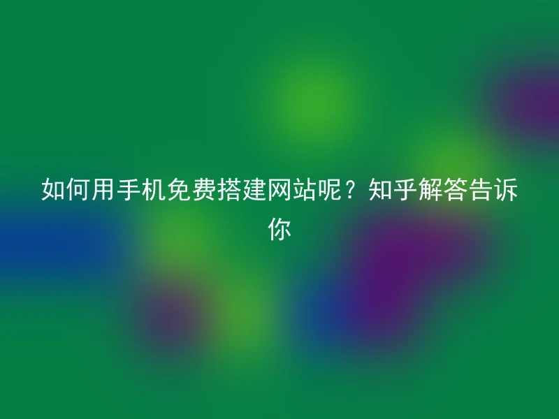 如何用手机免费搭建网站呢？知乎解答告诉你