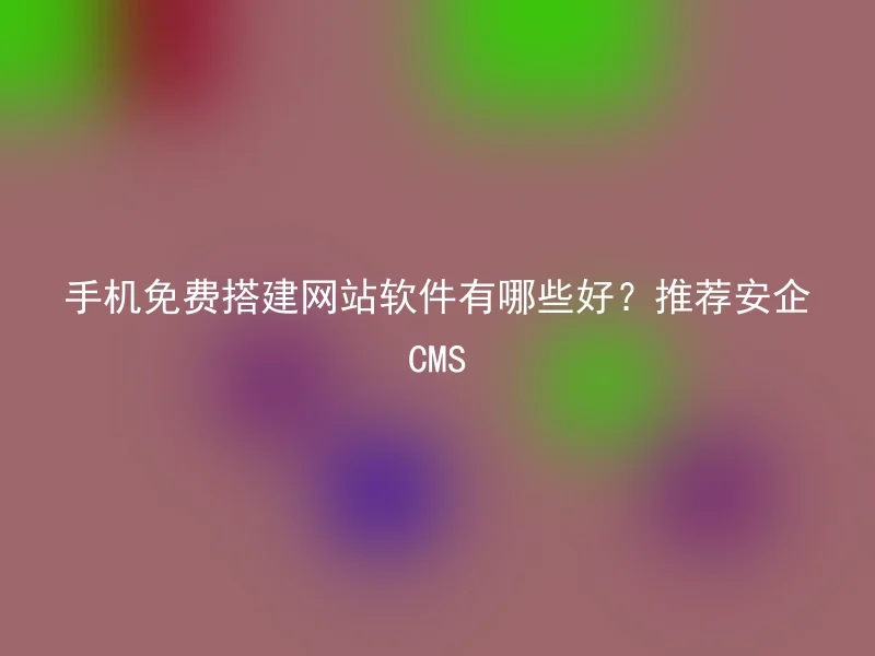 手机免费搭建网站软件有哪些好？推荐安企CMS