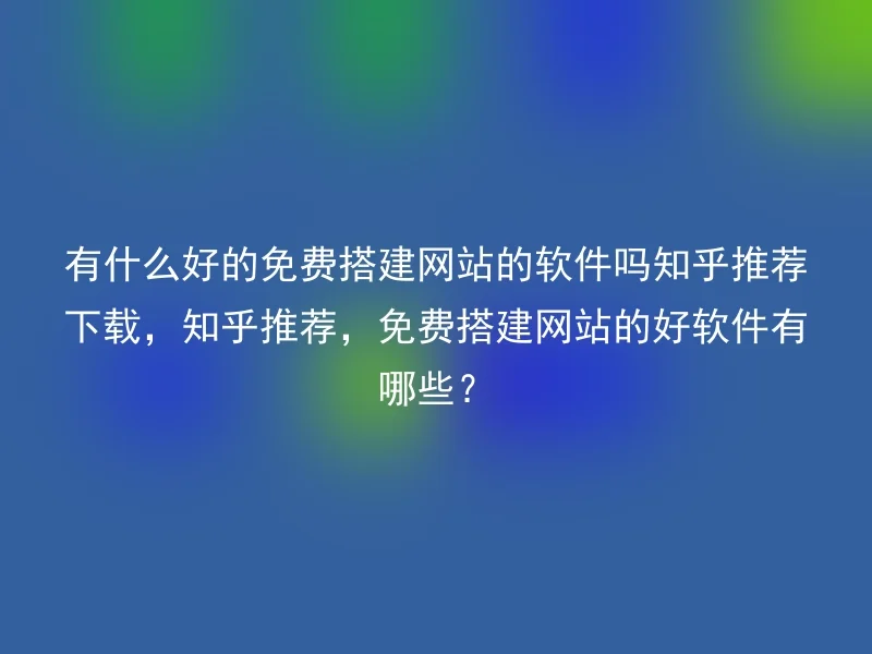 有什么好的免费搭建网站的软件吗知乎推荐下载，知乎推荐，免费搭建网站的好软件有哪些？