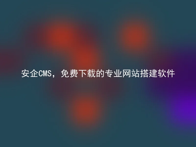 安企CMS，免费下载的专业网站搭建软件