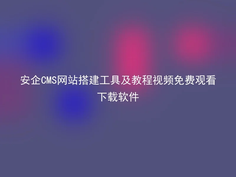 安企CMS网站搭建工具及教程视频免费观看下载软件