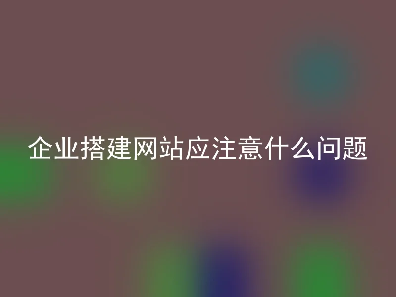 企业搭建网站应注意什么问题