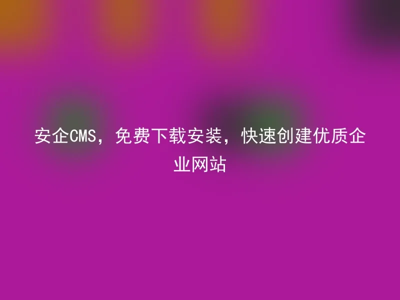 安企CMS，免费下载安装，快速创建优质企业网站